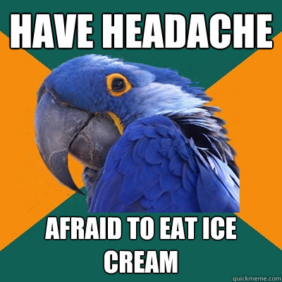 Have headache Afraid to eat ice cream  Paranoid Parrot