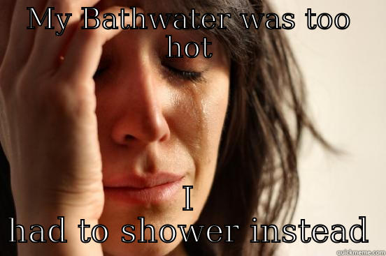 MY BATHWATER WAS TOO HOT I HAD TO SHOWER INSTEAD First World Problems