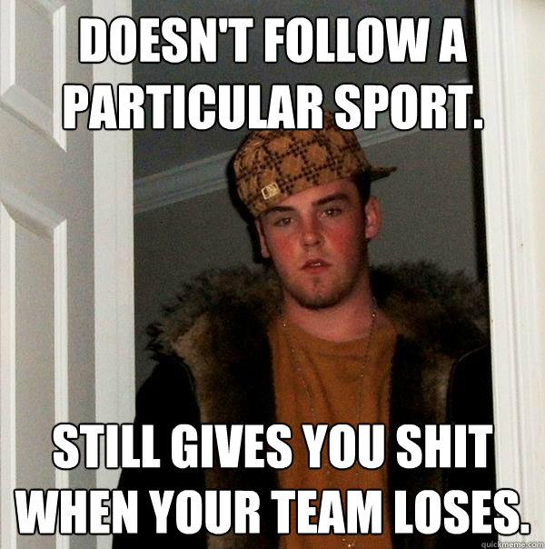 Doesn't follow a particular sport. Still gives you shit when your team loses.  Scumbag Steve