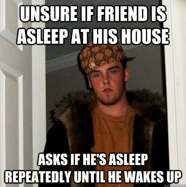 unsure if friend is asleep at his house asks if he's asleep repeatedly until he wakes up  Scumbag Steve