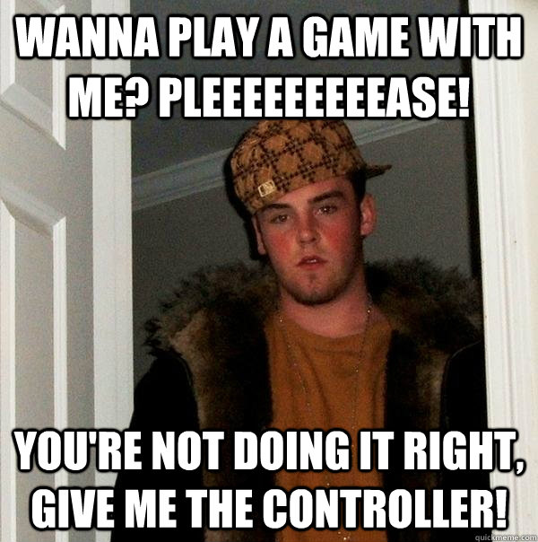 Wanna play a game with me? Pleeeeeeeeease! You're not doing it right, give me the controller!  Scumbag Steve