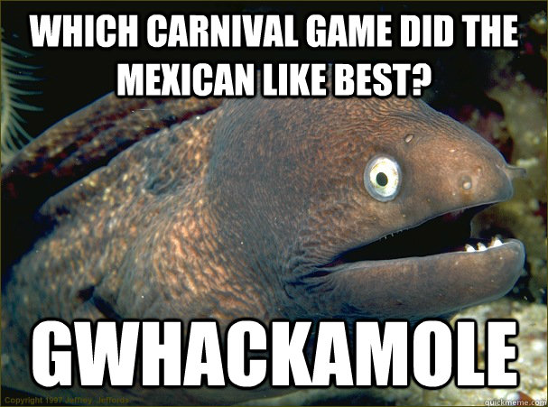 Which carnival game did the Mexican like best? Gwhackamole - Which carnival game did the Mexican like best? Gwhackamole  Bad Joke Eel