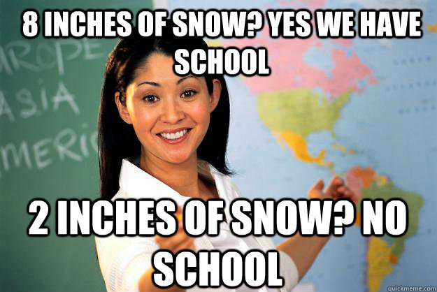 8 Inches of snow? Yes we have school 2 inches of snow? No school - 8 Inches of snow? Yes we have school 2 inches of snow? No school  Unhelpful High School Teacher