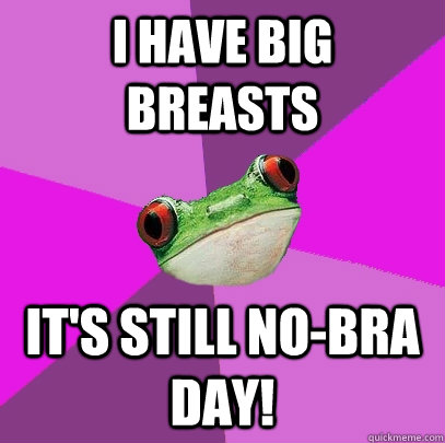 I have big breasts it's still no-bra day!   Foul Bachelorette Frog