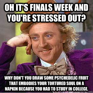 Oh it's finals week and you're stressed out? why don't you draw some psychedelic fruit that embodies your tortured soul on a napkin because you had to study in college.  Condescending Wonka