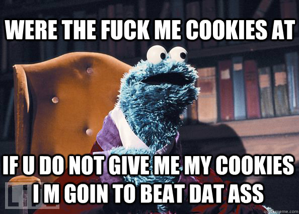 were the fuck me cookies at if u do not give me my cookies i m goin to beat dat ass  Cookieman