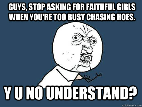 Guys, stop asking for faithful girls when you're too busy chasing hoes. Y U NO understand?  Y U No