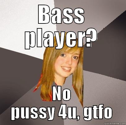 BASS PLAYER? NO PUSSY 4U, GTFO Musically Oblivious 8th Grader