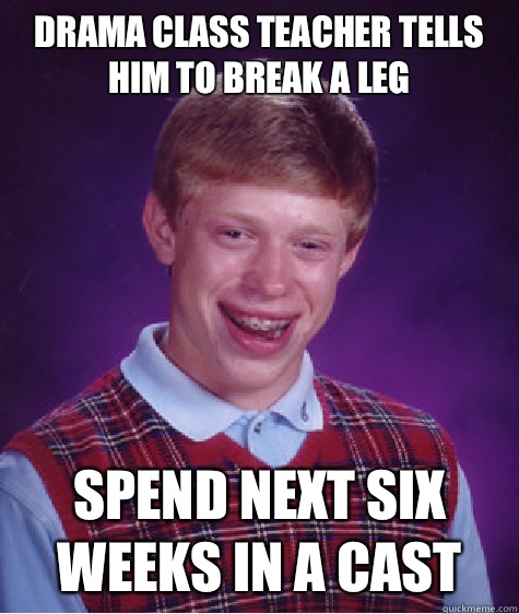 Drama class teacher tells him to break a leg Spend next six weeks in a cast  Bad Luck Brian