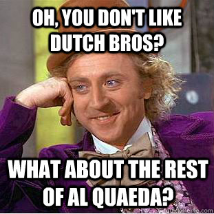 Oh, you don't like dutch bros? WHAT ABOUT THE REST OF AL QUAEDA?  Condescending Wonka