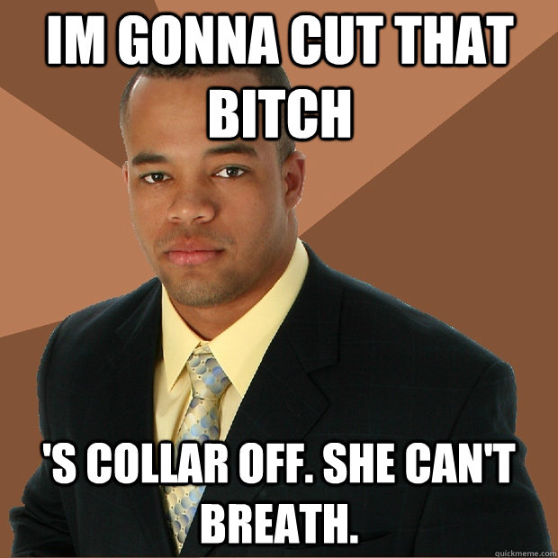 Im gonna cut that bitch 's collar off. she can't breath.  Successful Black Man