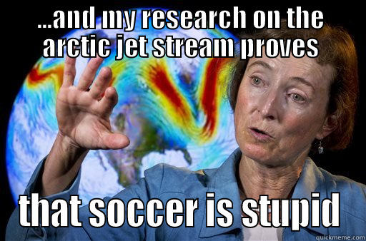 ...AND MY RESEARCH ON THE ARCTIC JET STREAM PROVES THAT SOCCER IS STUPID Misc