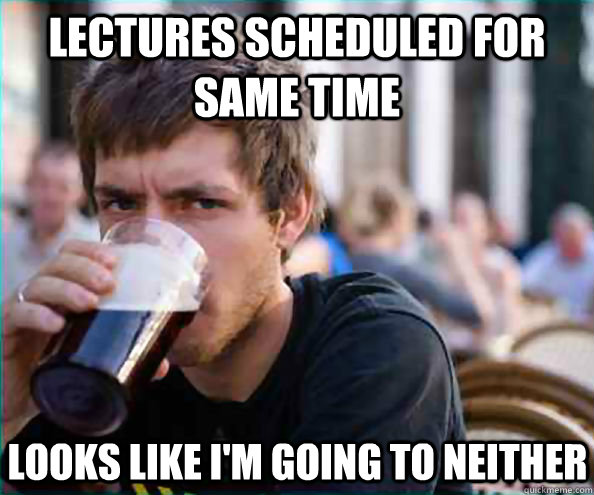 Lectures scheduled for same time Looks like i'm going to neither  Lazy College Senior