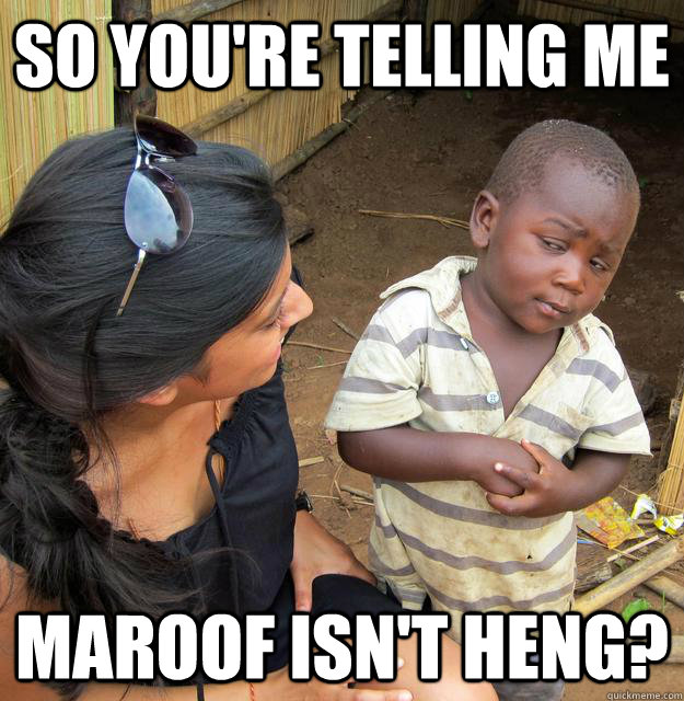 So you're telling me Maroof isn't heng?  Skeptical Third World Child