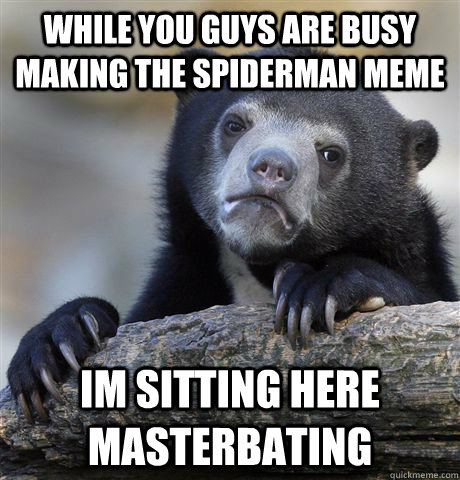 While you guys are busy making the spiderman meme im sitting here masterbating  Confession Bear