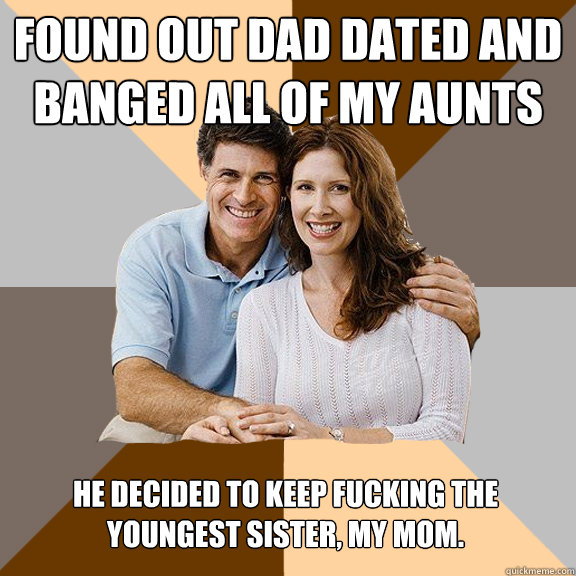 Found out Dad dated and banged all of my aunts He decided to keep fucking the youngest sister, my mom.  Scumbag Parents