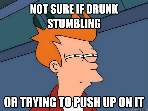 Not sure if drunk stumbling Or trying to push up on it  Futurama Fry