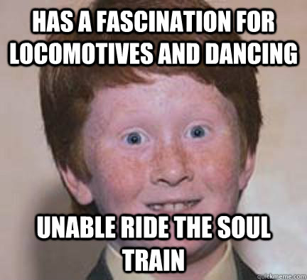Has a fascination for locomotives and dancing  Unable ride the soul train - Has a fascination for locomotives and dancing  Unable ride the soul train  Over Confident Ginger