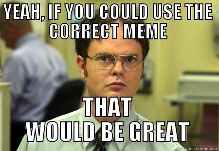 YEAH, IF YOU COULD USE THE CORRECT MEME THAT WOULD BE GREAT Schrute