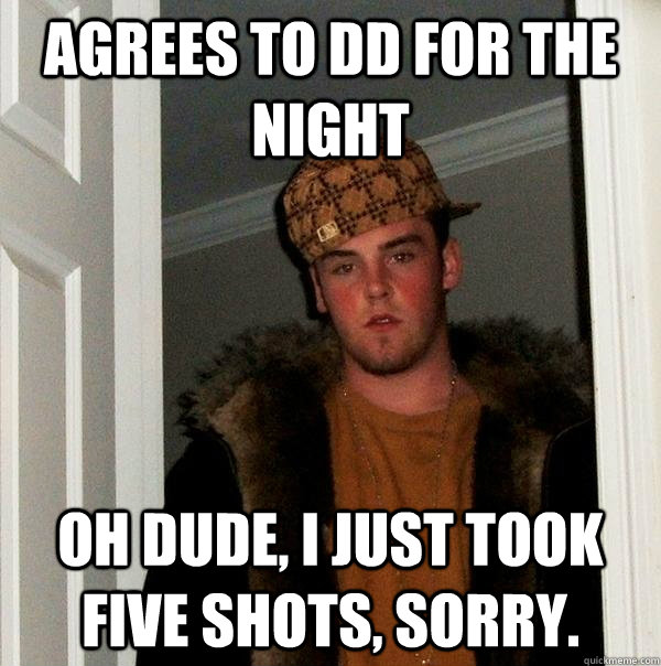 Agrees to DD for the night Oh dude, I just took five shots, sorry. - Agrees to DD for the night Oh dude, I just took five shots, sorry.  Scumbag Steve