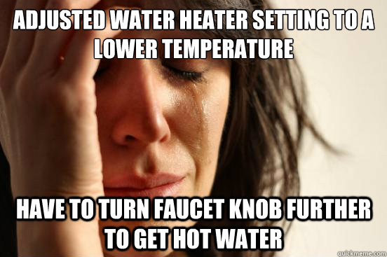 adjusted water heater setting to a lower temperature have to turn faucet knob further to get hot water - adjusted water heater setting to a lower temperature have to turn faucet knob further to get hot water  First World Problems