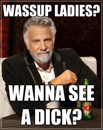 Wassup ladies? Wanna see a dick?  The Most Interesting Man In The World