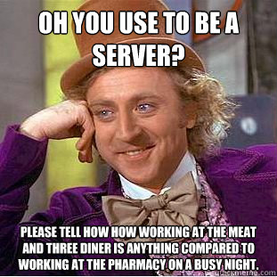 oh you use to be a server?
 please tell how how working at the meat and three diner is anything compared to working at the pharmacy on a busy night.  Condescending Wonka