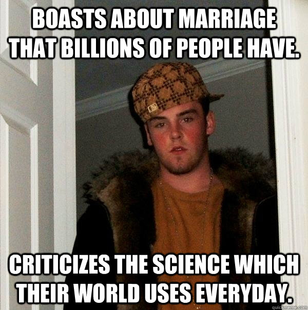 Boasts about marriage that billions of people have. Criticizes the science which their world uses everyday. - Boasts about marriage that billions of people have. Criticizes the science which their world uses everyday.  Scumbag Steve