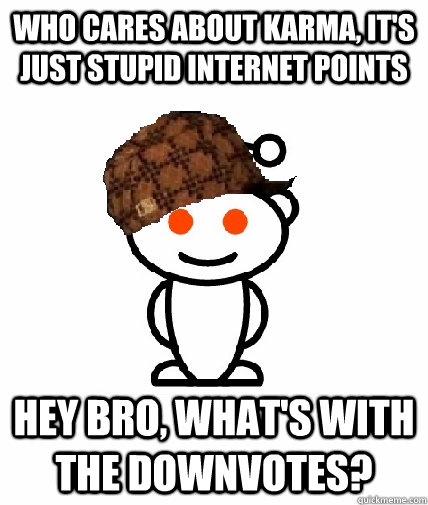 Who cares about karma, it's just stupid internet points hey bro, what's with the downvotes?  Scumbag Redditor