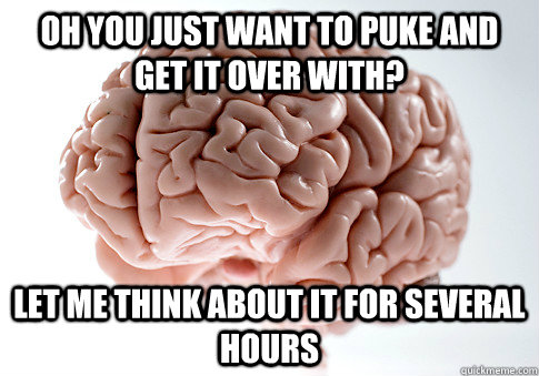 Oh you just want to puke and get it over with? let me think about it for several hours  Scumbag Brain