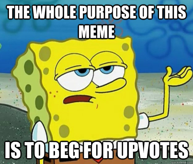 The whole purpose of this meme is to beg for upvotes  Tough Spongebob