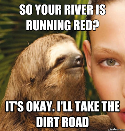 so your river is running red?
 it's okay. i'll take the dirt road - so your river is running red?
 it's okay. i'll take the dirt road  rape sloth