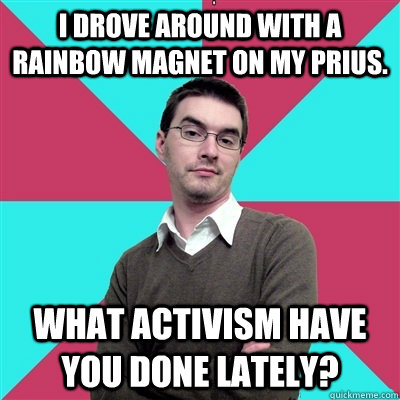 I drove around with a rainbow magnet on my Prius. What activism have you done lately?  Privilege Denying Dude