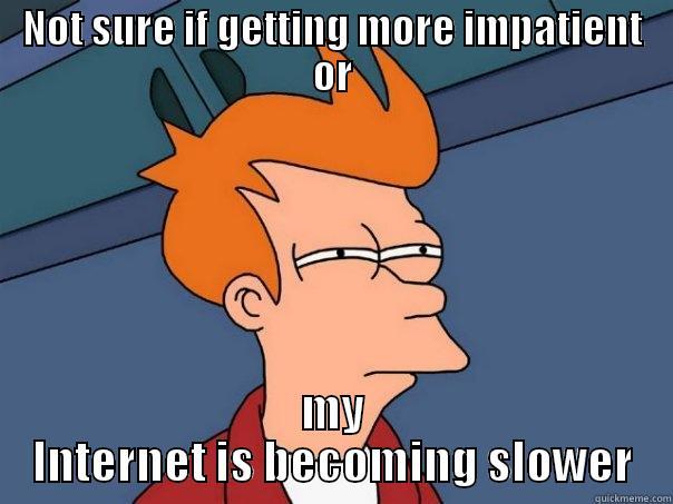 NOT SURE IF GETTING MORE IMPATIENT OR MY INTERNET IS BECOMING SLOWER Futurama Fry