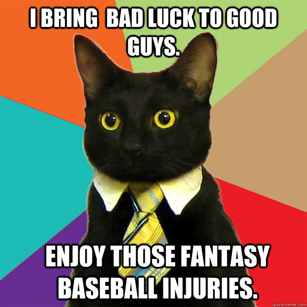 I bring  bad luck to good guys. Enjoy those fantasy baseball injuries.  Business Cat