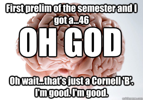 First prelim of the semester and I got a...46 Oh wait...that's just a Cornell 'B'. I'm good. I'm good. OH GOD - First prelim of the semester and I got a...46 Oh wait...that's just a Cornell 'B'. I'm good. I'm good. OH GOD  Scumbag Brain