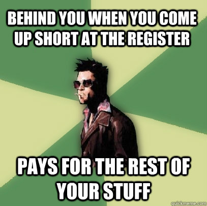 behind you when you come up short at the register pays for the rest of your stuff  Helpful Tyler Durden