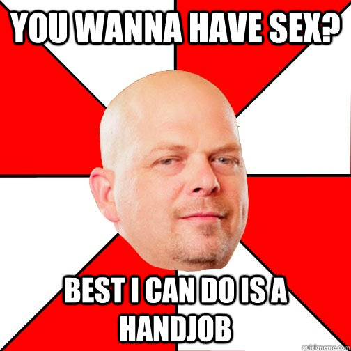 you wanna have sex? best i can do is a handjob  Pawn Star