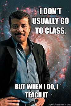 I don't Usually go to class, But when i do, I teach it  Neil deGrasse Tyson