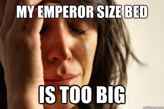 my emperor size bed is too big - my emperor size bed is too big  First World Problems