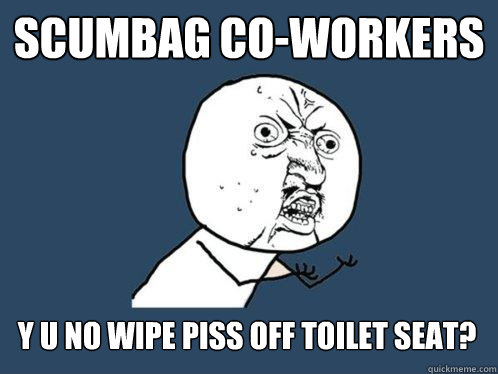 Scumbag Co-workers y u no wipe piss off toilet seat? - Scumbag Co-workers y u no wipe piss off toilet seat?  Y U No