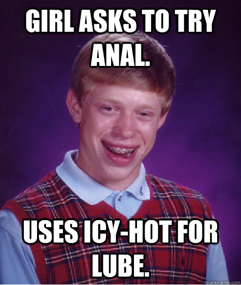 Girl asks to try anal. Uses icy-hot for lube.  Bad Luck Brian