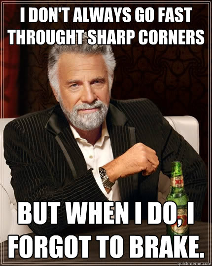 I don't always go fast throught sharp corners But when I do, I forgot to brake.  The Most Interesting Man In The World