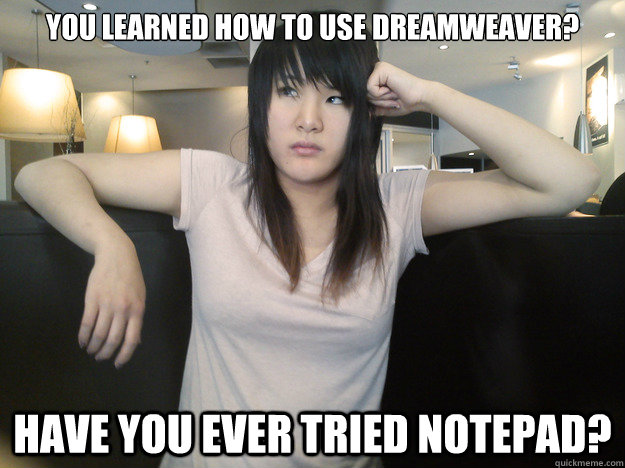 You learned how to use Dreamweaver? have you ever tried Notepad?  