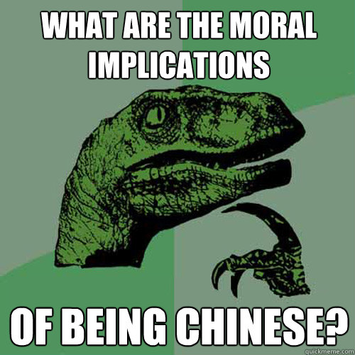 what are the moral implications of being chinese? - what are the moral implications of being chinese?  Philosoraptor