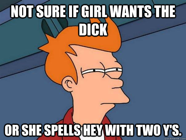 Not sure if girl wants the dick Or she spells hey with two y's.  Futurama Fry