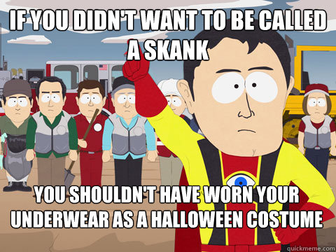 If you didn't want to be called a skank you shouldn't have worn your underwear as a halloween costume  Captain Hindsight