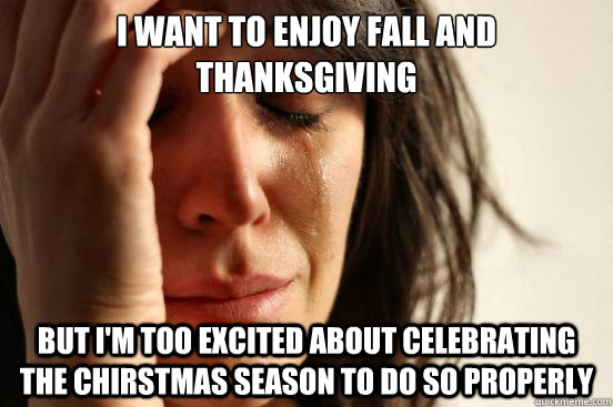 I want to enjoy fall and thanksgiving but i'm too excited about celebrating the chirstmas season to do so properly - I want to enjoy fall and thanksgiving but i'm too excited about celebrating the chirstmas season to do so properly  First World Problems