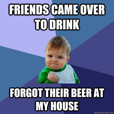 Friends came over to drink forgot their beer at my house  Success Kid