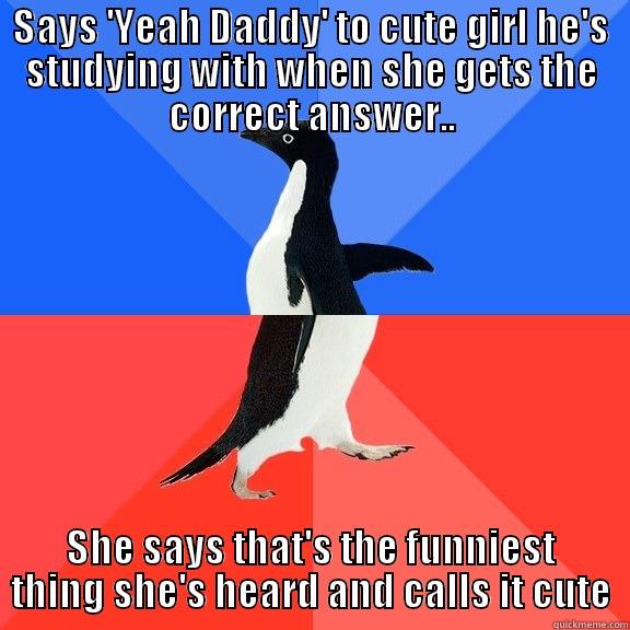 SAYS 'YEAH DADDY' TO CUTE GIRL HE'S STUDYING WITH WHEN SHE GETS THE CORRECT ANSWER.. SHE SAYS THAT'S THE FUNNIEST THING SHE'S HEARD AND CALLS IT CUTE Socially Awkward Awesome Penguin